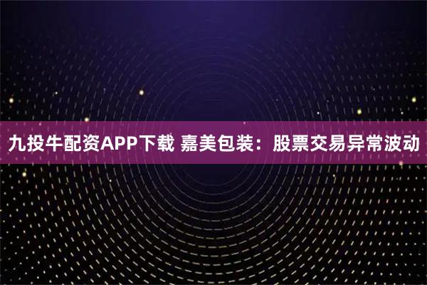 九投牛配资APP下载 嘉美包装：股票交易异常波动