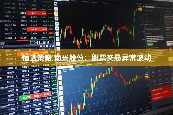 恒达策略 南兴股份：股票交易异常波动