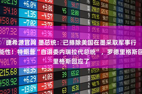 捷希源官网 墨总统：已排除美国在墨采取军事行动可能性！特朗普“自诩委内瑞拉代总统”，罗德里格斯回应了