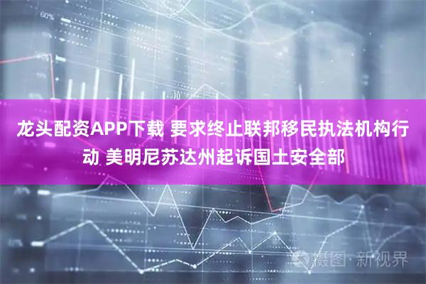 龙头配资APP下载 要求终止联邦移民执法机构行动 美明尼苏达州起诉国土安全部