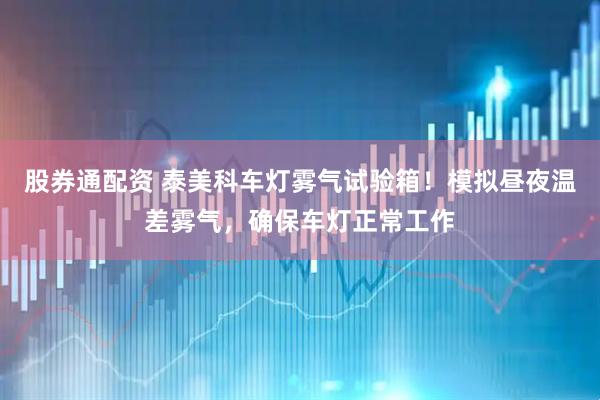 股券通配资 泰美科车灯雾气试验箱！模拟昼夜温差雾气，确保车灯正常工作