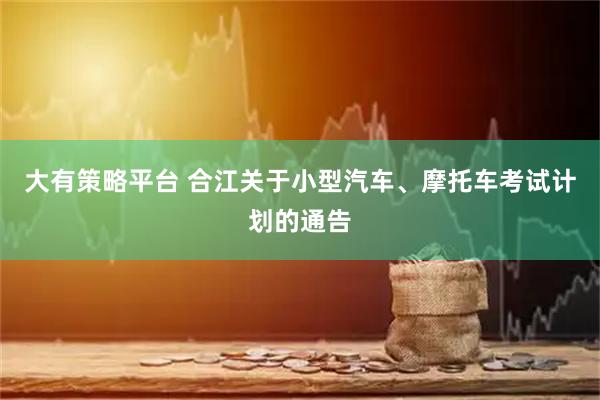 大有策略平台 合江关于小型汽车、摩托车考试计划的通告