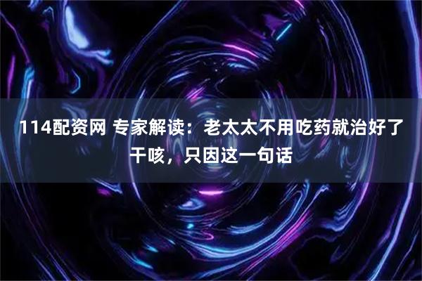 114配资网 专家解读：老太太不用吃药就治好了干咳，只因这一句话