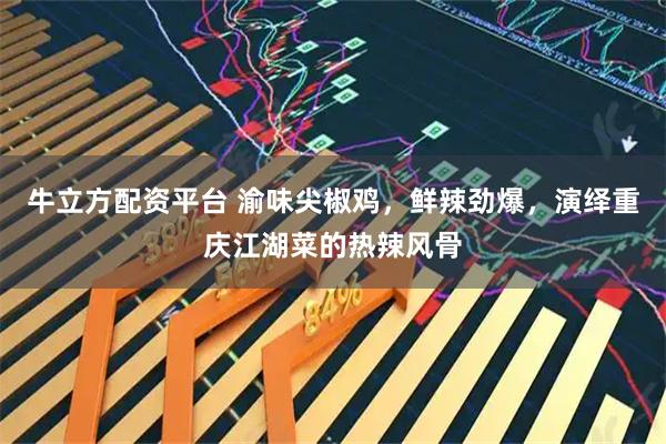 牛立方配资平台 渝味尖椒鸡，鲜辣劲爆，演绎重庆江湖菜的热辣风骨