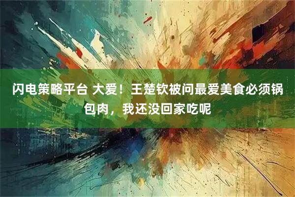 闪电策略平台 大爱！王楚钦被问最爱美食必须锅包肉，我还没回家吃呢