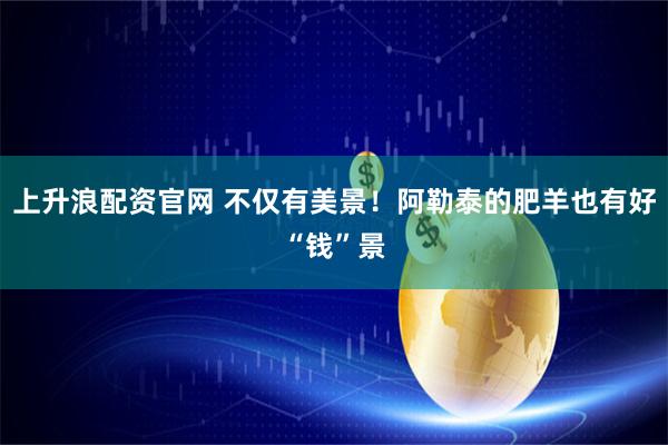 上升浪配资官网 不仅有美景！阿勒泰的肥羊也有好“钱”景