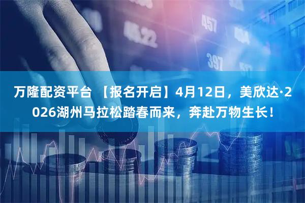 万隆配资平台 【报名开启】4月12日，美欣达·2026湖州马拉松踏春而来，奔赴万物生长！