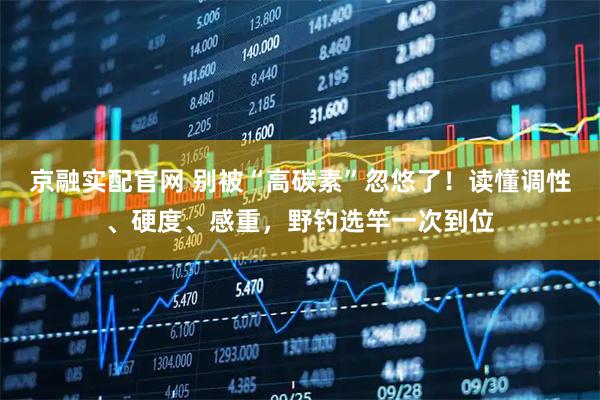 京融实配官网 别被“高碳素”忽悠了！读懂调性、硬度、感重，野钓选竿一次到位