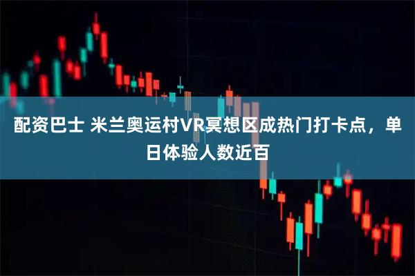 配资巴士 米兰奥运村VR冥想区成热门打卡点，单日体验人数近百