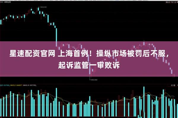 星速配资官网 上海首例！操纵市场被罚后不服，起诉监管一审败诉