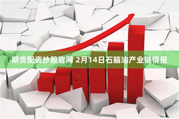 期货配资炒股官网 2月14日石脑油产业链情报