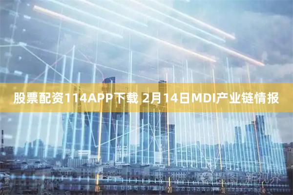 股票配资114APP下载 2月14日MDI产业链情报