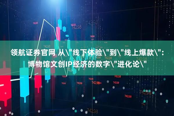 领航证券官网 从＂线下体验＂到＂线上爆款＂：博物馆文创IP经济的数字＂进化论＂
