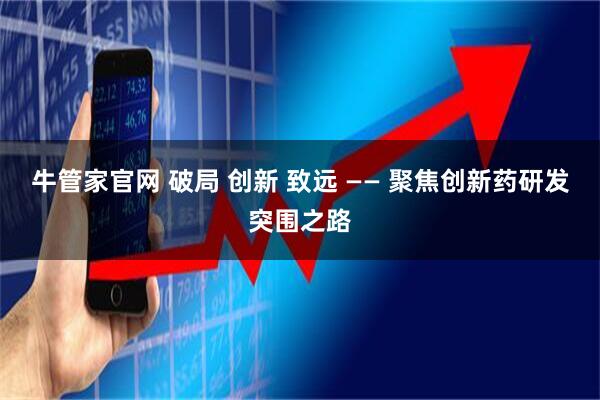 牛管家官网 破局 创新 致远 —— 聚焦创新药研发突围之路