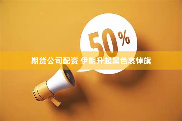 期货公司配资 伊朗升起黑色哀悼旗