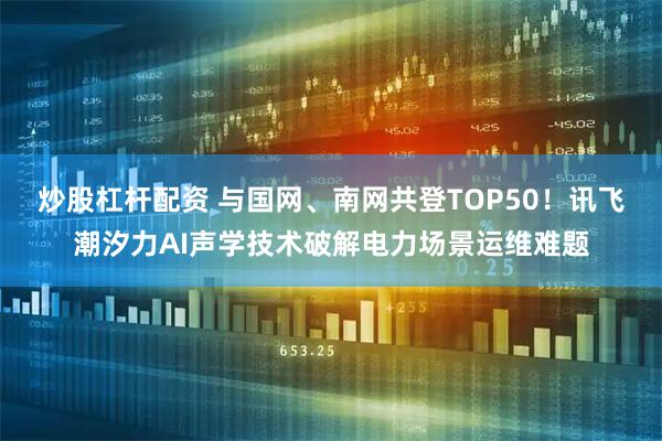 炒股杠杆配资 与国网、南网共登TOP50！讯飞潮汐力AI声学技术破解电力场景运维难题