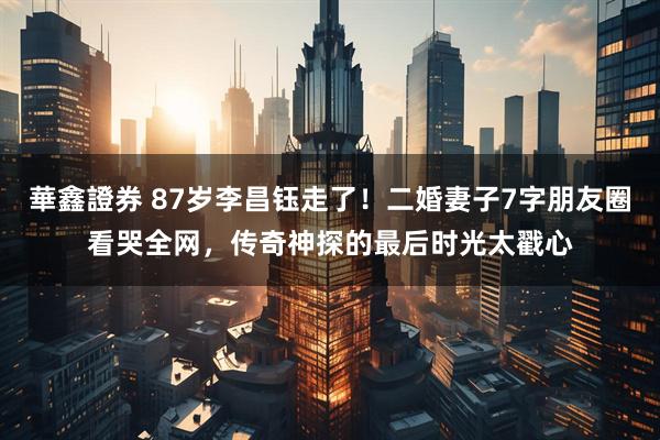 華鑫證券 87岁李昌钰走了!二婚妻子7字朋友圈看哭全网,传奇神探的最后时光太戳心