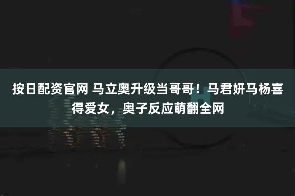 按日配资官网 马立奥升级当哥哥!马君妍马杨喜得爱女,奥子反应萌翻全网