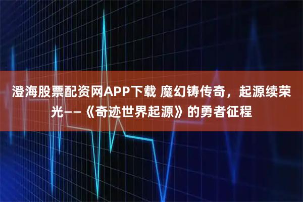 澄海股票配资网APP下载 魔幻铸传奇，起源续荣光——《奇迹世界起源》的勇者征程