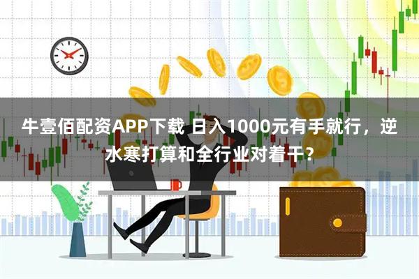 牛壹佰配资APP下载 日入1000元有手就行,逆水寒打算和全行业对着干?