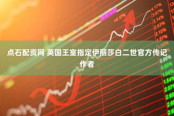点石配资网 英国王室指定伊丽莎白二世官方传记作者
