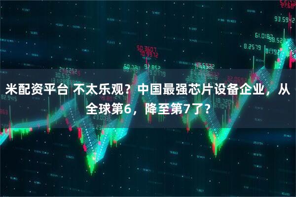 米配资平台 不太乐观？中国最强芯片设备企业，从全球第6，降至第7了？