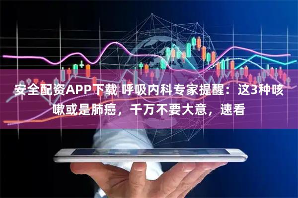 安全配资APP下载 呼吸内科专家提醒：这3种咳嗽或是肺癌，千万不要大意，速看